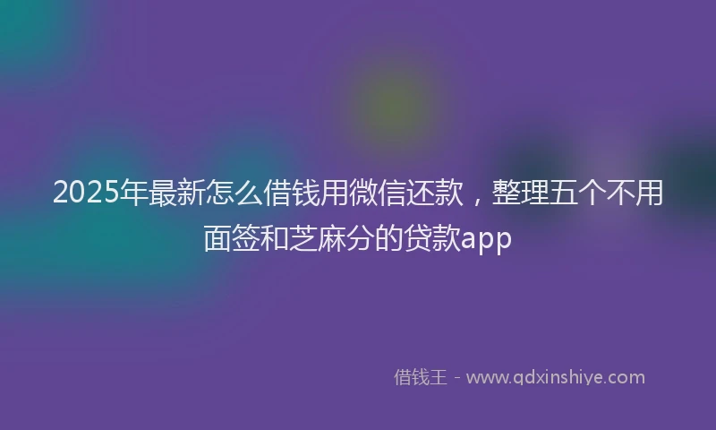 2025年最新怎么借钱用微信还款，整理五个不用面签和芝麻分的贷款app