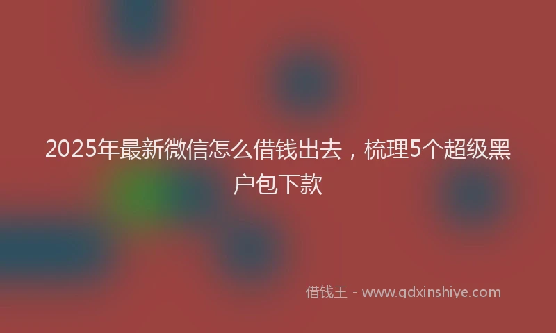 2025年最新微信怎么借钱出去，梳理5个超级黑户包下款