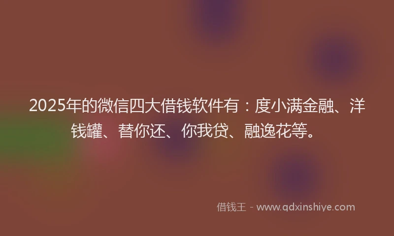 2025年的微信四大借钱软件有：度小满金融、洋钱罐、替你还、你我贷、融逸花等。