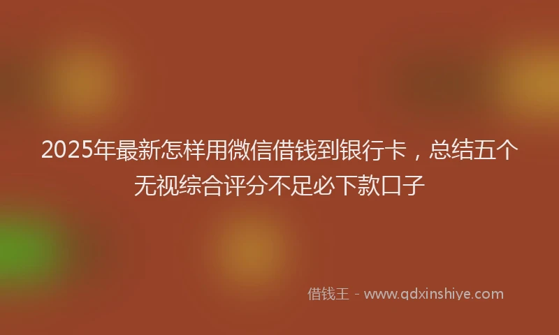 2025年最新怎样用微信借钱到银行卡，总结五个无视综合评分不足必下款口子