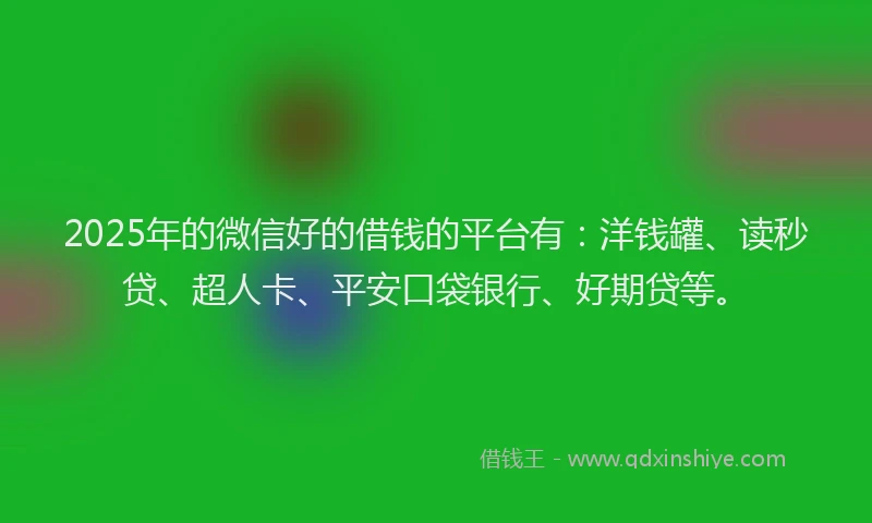 2025年的微信好的借钱的平台有：洋钱罐、读秒贷、超人卡、平安口袋银行、好期贷等。
