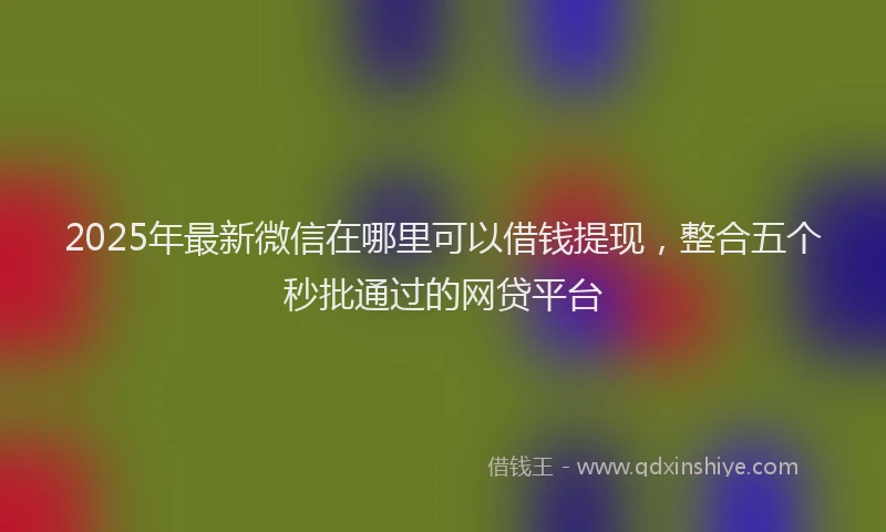 2025年最新微信在哪里可以借钱提现，整合五个秒批通过的网贷平台