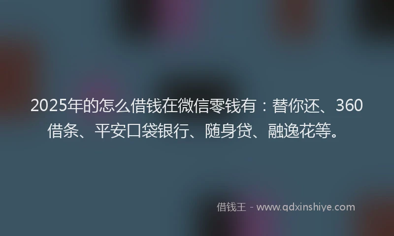 2025年的怎么借钱在微信零钱有：替你还、360借条、平安口袋银行、随身贷、融逸花等。