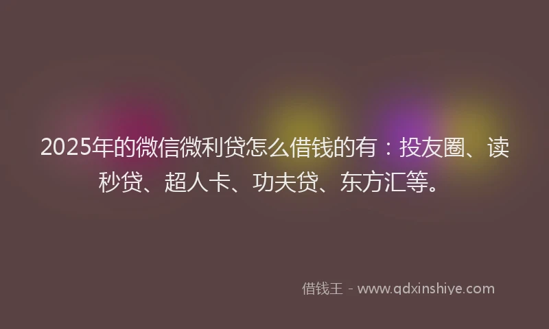 2025年的微信微利贷怎么借钱的有：投友圈、读秒贷、超人卡、功夫贷、东方汇等。