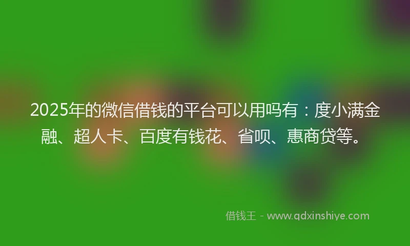 2025年的微信借钱的平台可以用吗有：度小满金融、超人卡、百度有钱花、省呗、惠商贷等。