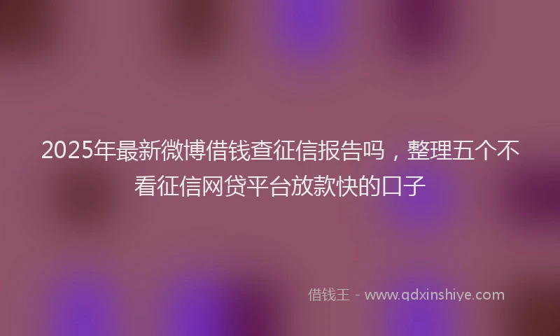2025年最新微博借钱查征信报告吗，整理五个不看征信网贷平台放款快的口子