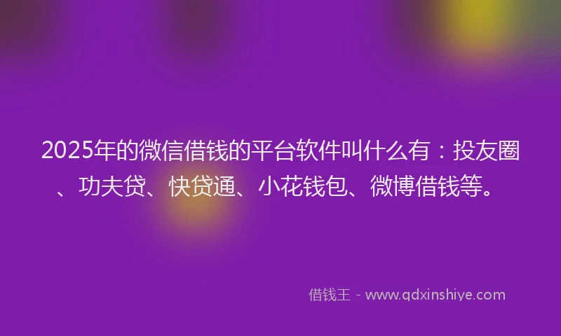 2025年的微信借钱的平台软件叫什么有：投友圈、功夫贷、快贷通、小花钱包、微博借钱等。