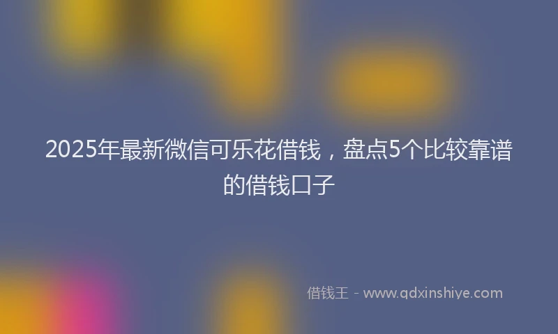 2025年最新微信可乐花借钱，盘点5个比较靠谱的借钱口子