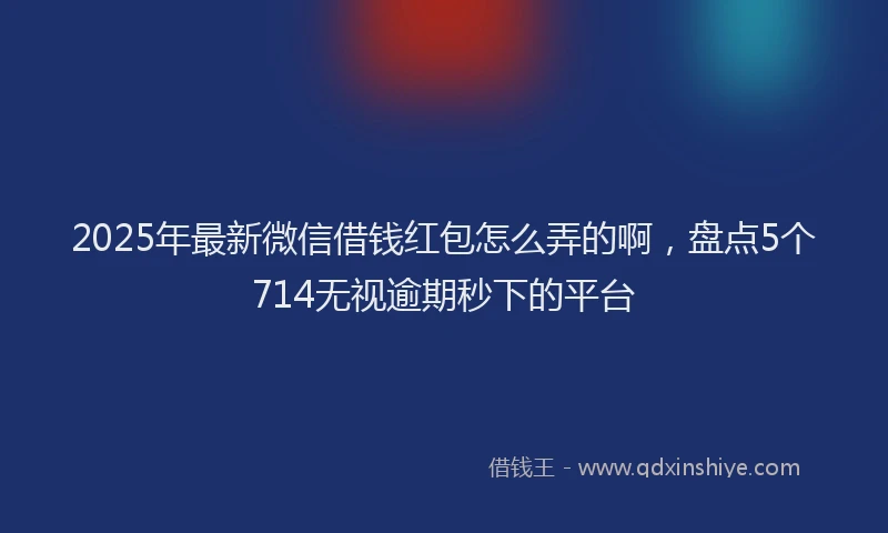 2025年最新微信借钱红包怎么弄的啊，盘点5个714无视逾期秒下的平台