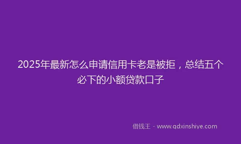 2025年最新怎么申请信用卡老是被拒，总结五个必下的小额贷款口子