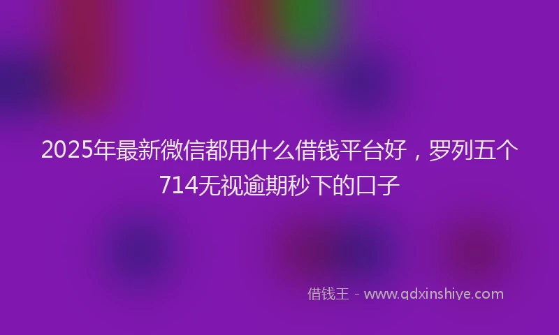 2025年最新微信都用什么借钱平台好，罗列五个714无视逾期秒下的口子
