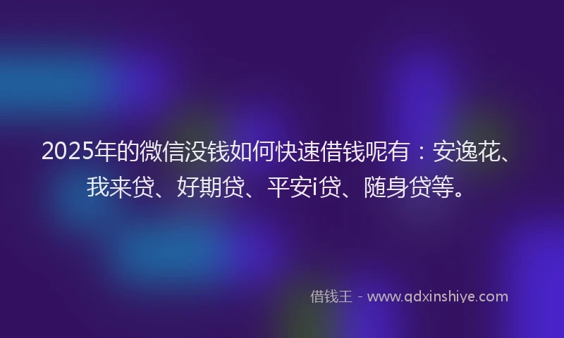 2025年的微信没钱如何快速借钱呢有：安逸花、我来贷、好期贷、平安i贷、随身贷等。