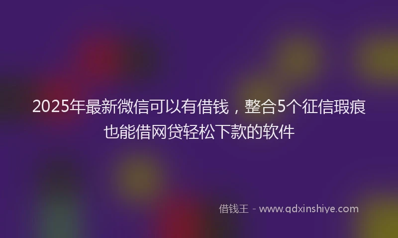 2025年最新微信可以有借钱，整合5个征信瑕疵也能借网贷轻松下款的软件