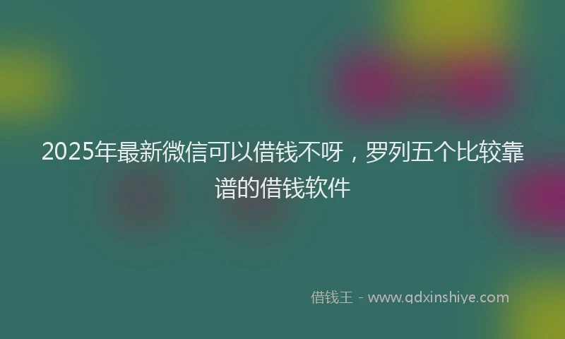 2025年最新微信可以借钱不呀，罗列五个比较靠谱的借钱软件