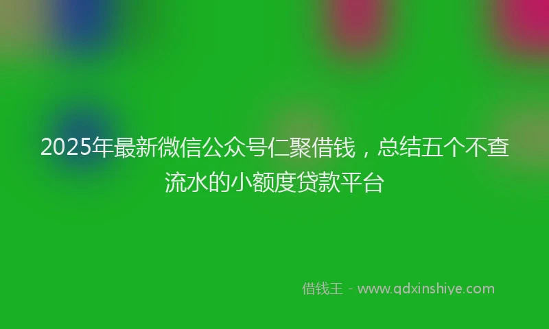 2025年最新微信公众号仁聚借钱，总结五个不查流水的小额度贷款平台
