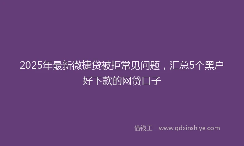 2025年最新微捷贷被拒常见问题，汇总5个黑户好下款的网贷口子