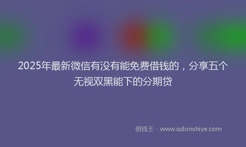 2025年最新微信有没有能免费借钱的，分享五个无视双黑能下的分期贷