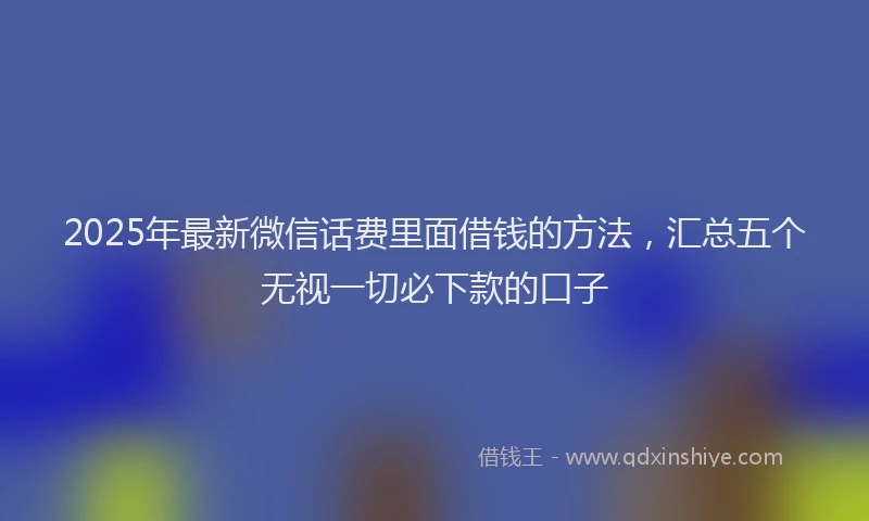 2025年最新微信话费里面借钱的方法，汇总五个无视一切必下款的口子