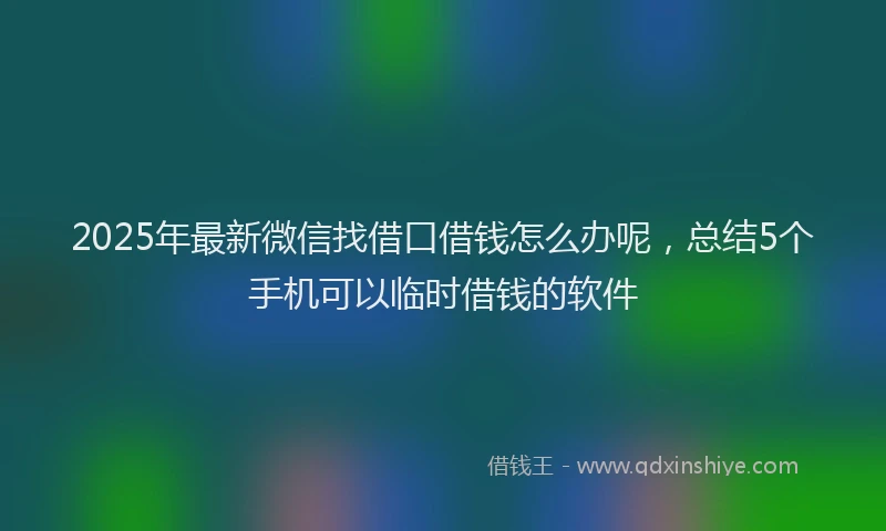 2025年最新微信找借口借钱怎么办呢，总结5个手机可以临时借钱的软件