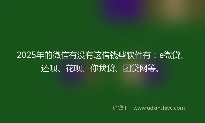 2025年的微信有没有这借钱些软件有：e微贷、还呗、花呗、你我贷、团贷网等。