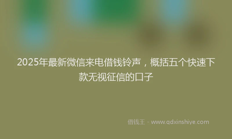 2025年最新微信来电借钱铃声，概括五个快速下款无视征信的口子