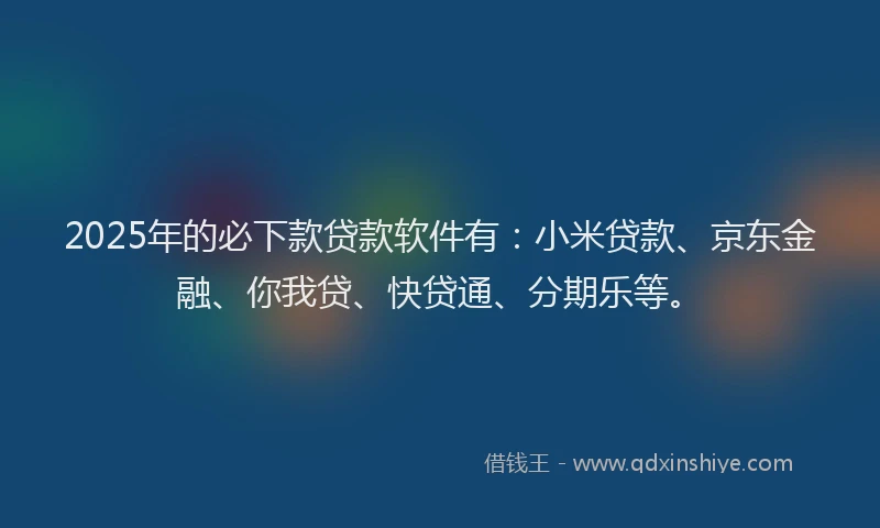 2025年的必下款贷款软件有：小米贷款、京东金融、你我贷、快贷通、分期乐等。