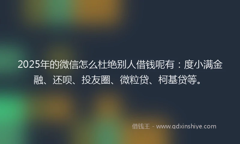 2025年的微信怎么杜绝别人借钱呢有：度小满金融、还呗、投友圈、微粒贷、柯基贷等。