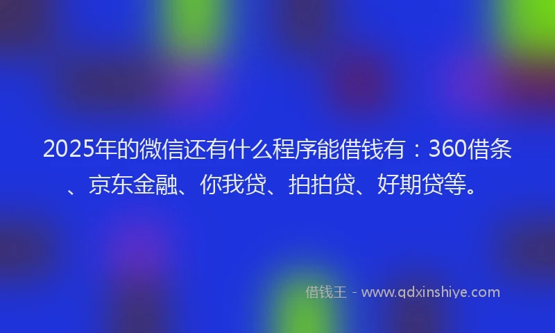 2025年的微信还有什么程序能借钱有：360借条、京东金融、你我贷、拍拍贷、好期贷等。