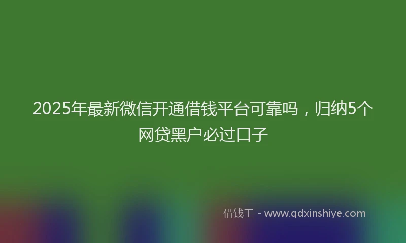 2025年最新微信开通借钱平台可靠吗，归纳5个网贷黑户必过口子