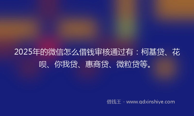 2025年的微信怎么借钱审核通过有：柯基贷、花呗、你我贷、惠商贷、微粒贷等。