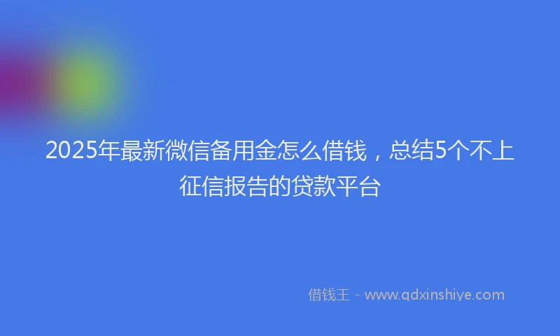 2025年最新微信备用金怎么借钱，总结5个不上征信报告的贷款平台