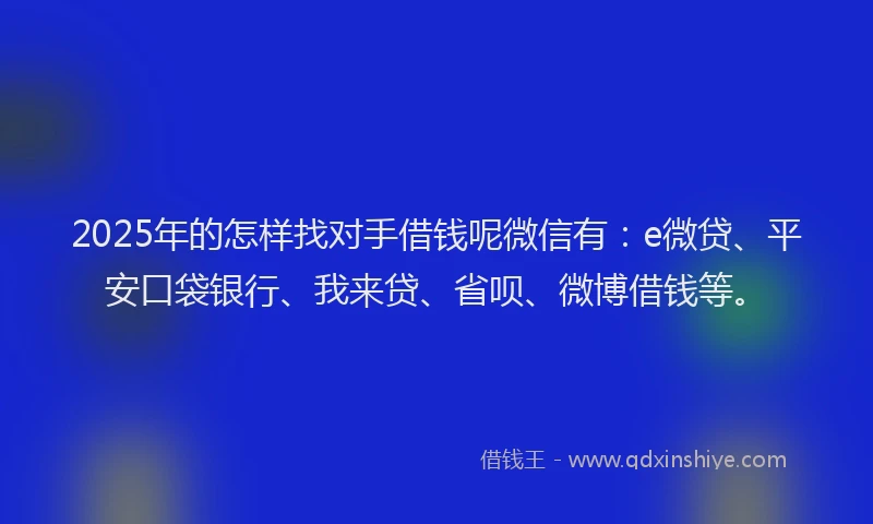 2025年的怎样找对手借钱呢微信有：e微贷、平安口袋银行、我来贷、省呗、微博借钱等。