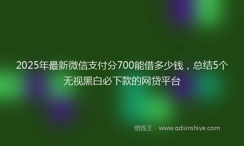 2025年最新微信支付分700能借多少钱，总结5个无视黑白必下款的网贷平台