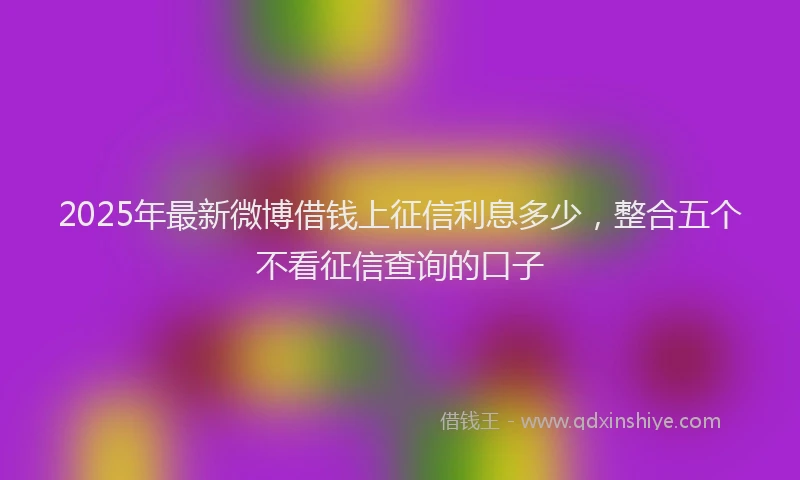 2025年最新微博借钱上征信利息多少，整合五个不看征信查询的口子