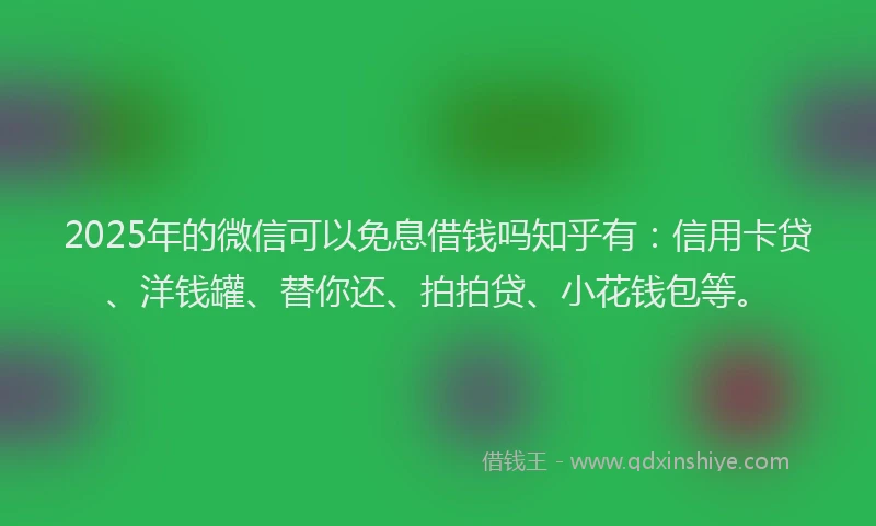 2025年的微信可以免息借钱吗知乎有：信用卡贷、洋钱罐、替你还、拍拍贷、小花钱包等。