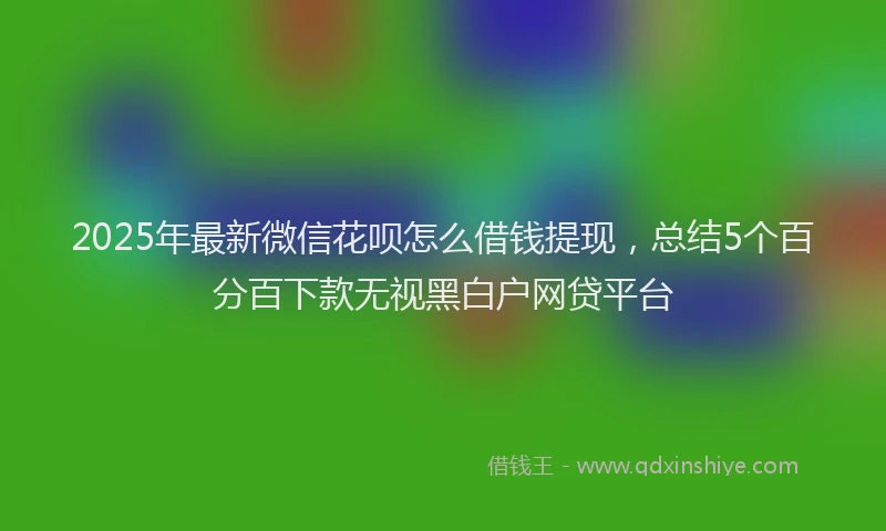 2025年最新微信花呗怎么借钱提现，总结5个百分百下款无视黑白户网贷平台