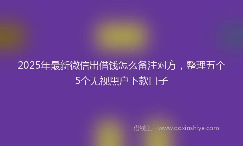 2025年最新微信出借钱怎么备注对方，整理五个5个无视黑户下款口子