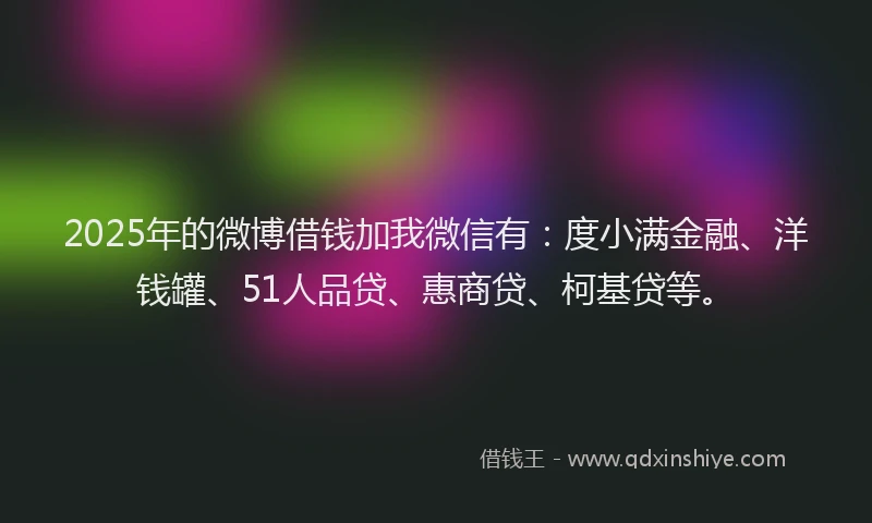 2025年的微博借钱加我微信有：度小满金融、洋钱罐、51人品贷、惠商贷、柯基贷等。