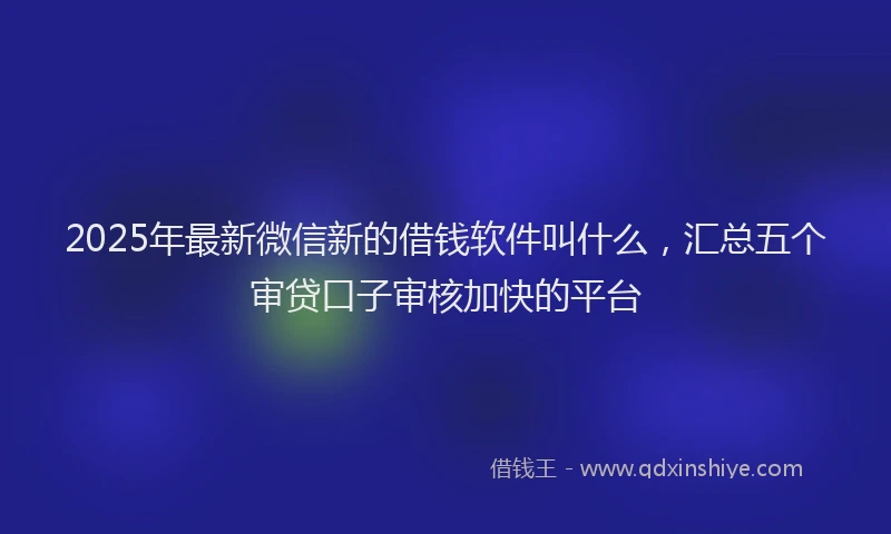2025年最新微信新的借钱软件叫什么，汇总五个审贷口子审核加快的平台