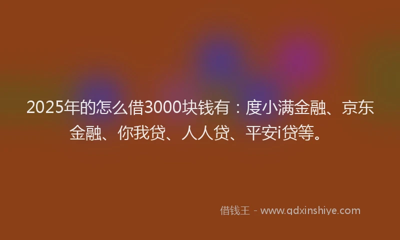 2025年的怎么借3000块钱有：度小满金融、京东金融、你我贷、人人贷、平安i贷等。