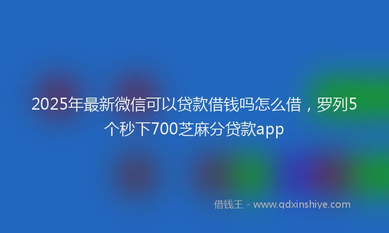 2025年最新微信可以贷款借钱吗怎么借，罗列5个秒下700芝麻分贷款app