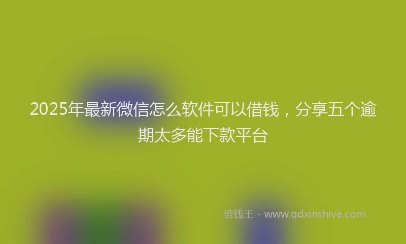 2025年最新微信怎么软件可以借钱，分享五个逾期太多能下款平台