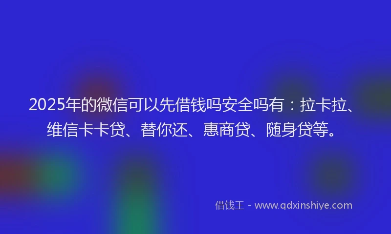 2025年的微信可以先借钱吗安全吗有：拉卡拉、维信卡卡贷、替你还、惠商贷、随身贷等。