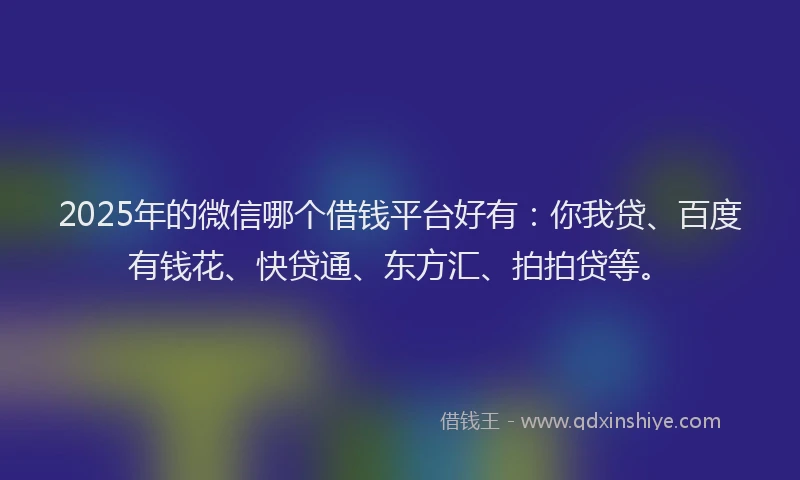 2025年的微信哪个借钱平台好有：你我贷、百度有钱花、快贷通、东方汇、拍拍贷等。
