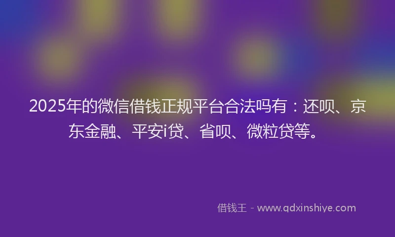 2025年的微信借钱正规平台合法吗有：还呗、京东金融、平安i贷、省呗、微粒贷等。