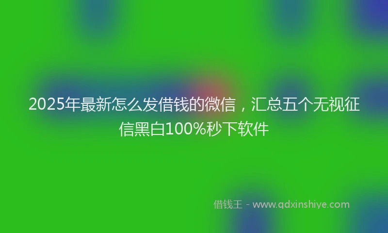 2025年最新怎么发借钱的微信，汇总五个无视征信黑白100%秒下软件