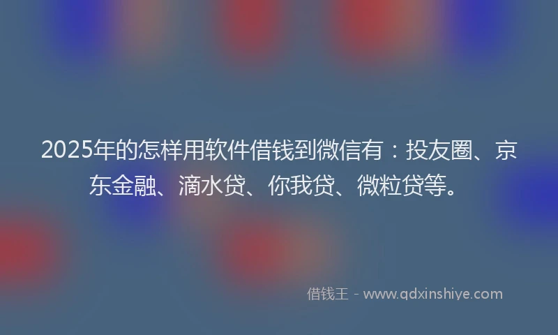 2025年的怎样用软件借钱到微信有：投友圈、京东金融、滴水贷、你我贷、微粒贷等。