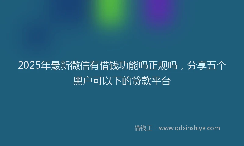 2025年最新微信有借钱功能吗正规吗，分享五个黑户可以下的贷款平台