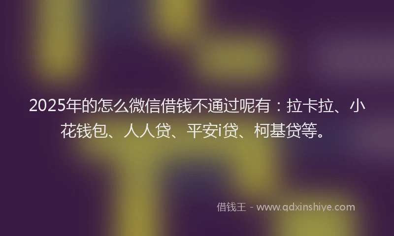 2025年的怎么微信借钱不通过呢有：拉卡拉、小花钱包、人人贷、平安i贷、柯基贷等。