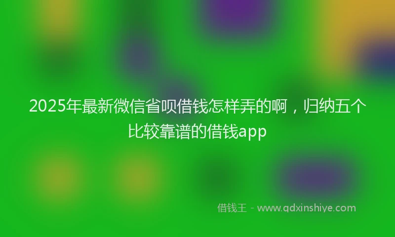 2025年最新微信省呗借钱怎样弄的啊，归纳五个比较靠谱的借钱app